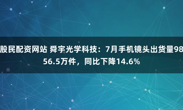 股民配资网站 舜宇光学科技：7月手机镜头出货量9856.5万件，同比下降14.6%