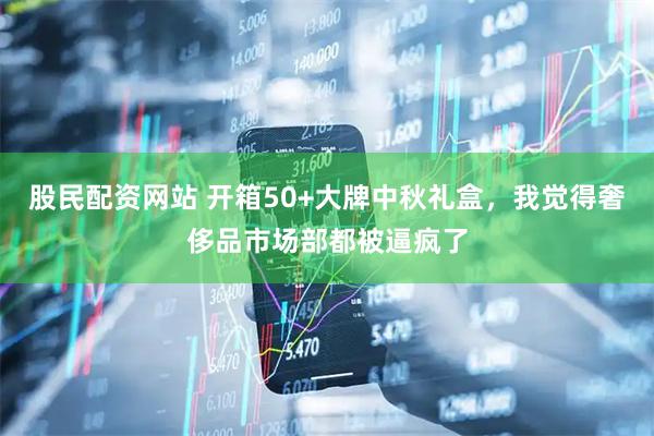 股民配资网站 开箱50+大牌中秋礼盒，我觉得奢侈品市场部都被逼疯了