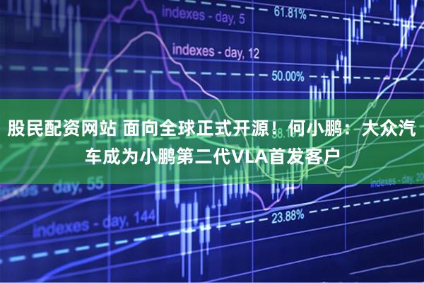 股民配资网站 面向全球正式开源！何小鹏：大众汽车成为小鹏第二代VLA首发客户