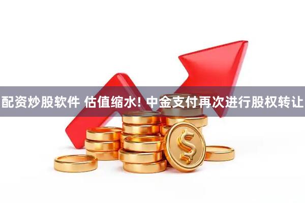 配资炒股软件 估值缩水! 中金支付再次进行股权转让