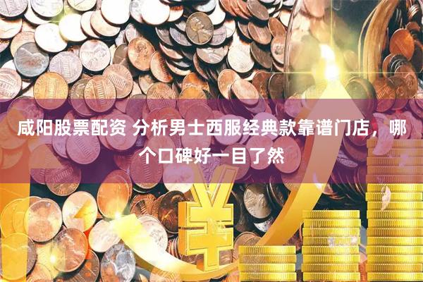 咸阳股票配资 分析男士西服经典款靠谱门店，哪个口碑好一目了然