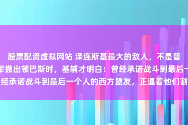 股票配资虚拟网站 泽连斯基最大的敌人，不是普京！北约和白宫暗示乌军撤出顿巴斯时，基辅才明白：曾经承诺战斗到最后一个人的西方盟友，正逼着他们割地求生