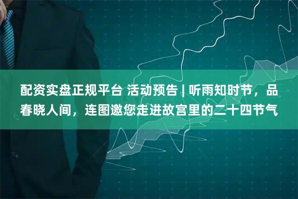 配资实盘正规平台 活动预告 | 听雨知时节，品春晓人间，连图邀您走进故宫里的二十四节气