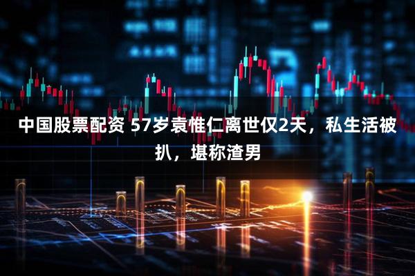 中国股票配资 57岁袁惟仁离世仅2天，私生活被扒，堪称渣男
