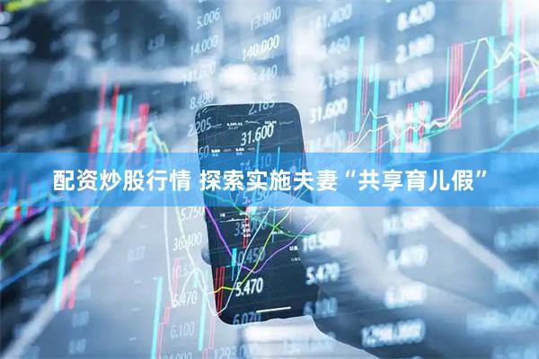 配资炒股行情 探索实施夫妻“共享育儿假”