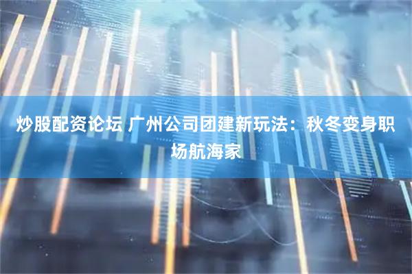 炒股配资论坛 广州公司团建新玩法：秋冬变身职场航海家