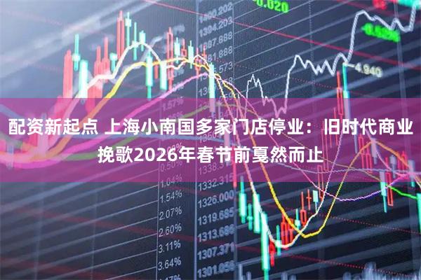 配资新起点 上海小南国多家门店停业：旧时代商业挽歌2026年春节前戛然而止