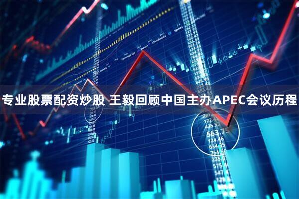 专业股票配资炒股 王毅回顾中国主办APEC会议历程