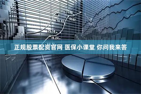 正规股票配资官网 医保小课堂 你问我来答