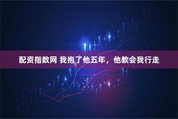 配资指数网 我抱了他五年，他教会我行走