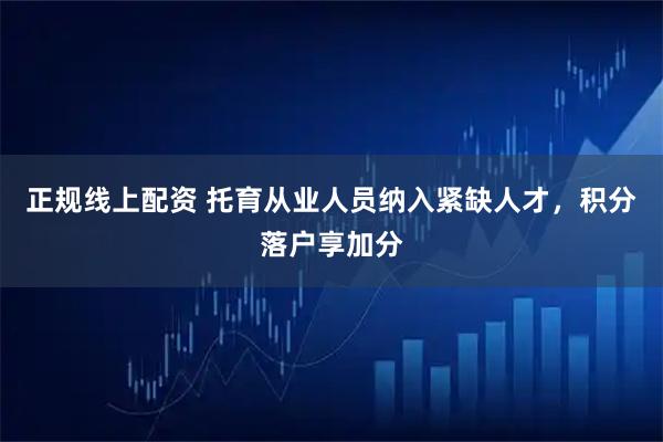 正规线上配资 托育从业人员纳入紧缺人才，积分落户享加分