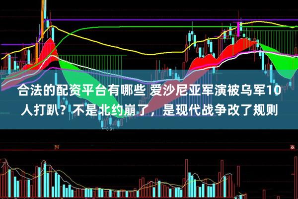 合法的配资平台有哪些 爱沙尼亚军演被乌军10人打趴？不是北约崩了，是现代战争改了规则