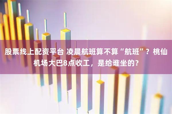 股票线上配资平台 凌晨航班算不算“航班”？桃仙机场大巴8点收工，是给谁坐的？
