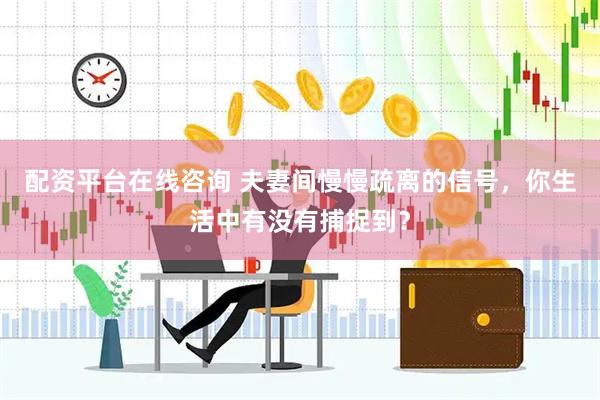 配资平台在线咨询 夫妻间慢慢疏离的信号，你生活中有没有捕捉到？
