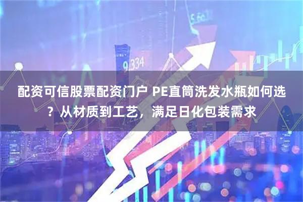 配资可信股票配资门户 PE直筒洗发水瓶如何选？从材质到工艺，满足日化包装需求