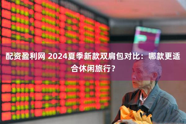 配资盈利网 2024夏季新款双肩包对比：哪款更适合休闲旅行？
