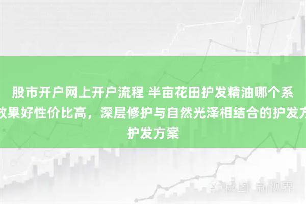 股市开户网上开户流程 半亩花田护发精油哪个系列效果好性价比高，深层修护与自然光泽相结合的护发方案