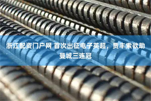 浙江配资门户网 首次出征电子英超，贾丰索欲助曼城三连冠