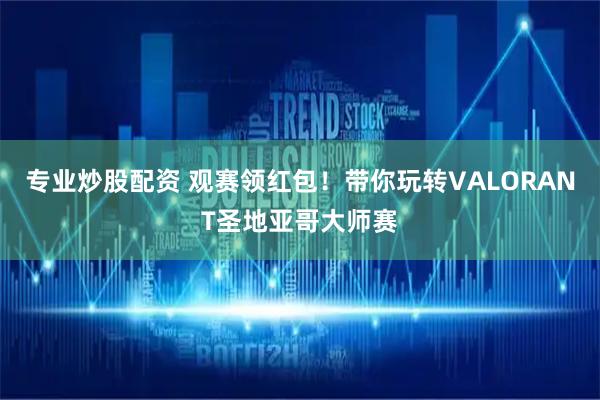 专业炒股配资 观赛领红包！带你玩转VALORANT圣地亚哥大师赛