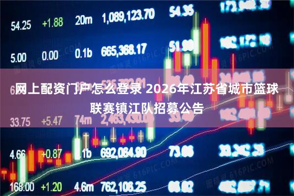 网上配资门户怎么登录 2026年江苏省城市篮球联赛镇江队招募公告