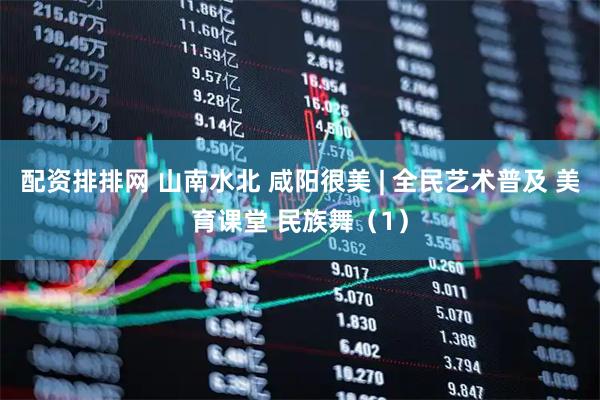 配资排排网 山南水北 咸阳很美 | 全民艺术普及 美育课堂 民族舞（1）