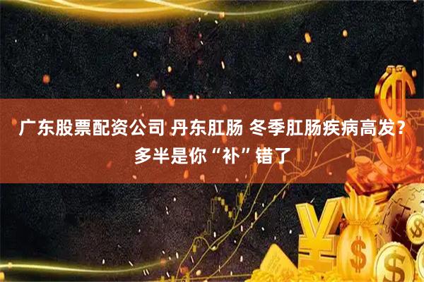 广东股票配资公司 丹东肛肠 冬季肛肠疾病高发？多半是你“补”错了