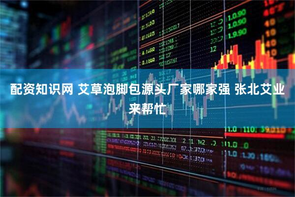 配资知识网 艾草泡脚包源头厂家哪家强 张北艾业来帮忙
