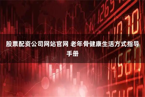 股票配资公司网站官网 老年骨健康生活方式指导手册