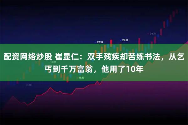 配资网络炒股 崔显仁：双手残疾却苦练书法，从乞丐到千万富翁，他用了10年