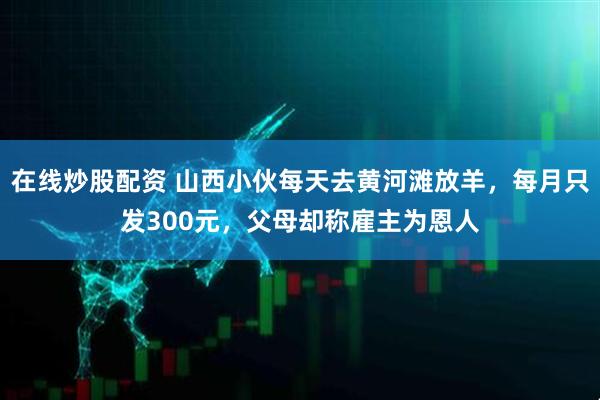 在线炒股配资 山西小伙每天去黄河滩放羊，每月只发300元，父母却称雇主为恩人