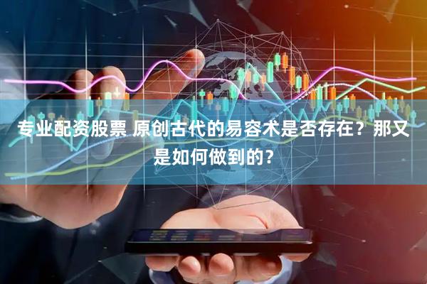 专业配资股票 原创古代的易容术是否存在？那又是如何做到的？