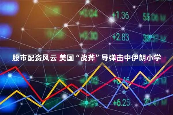 股市配资风云 美国“战斧”导弹击中伊朗小学