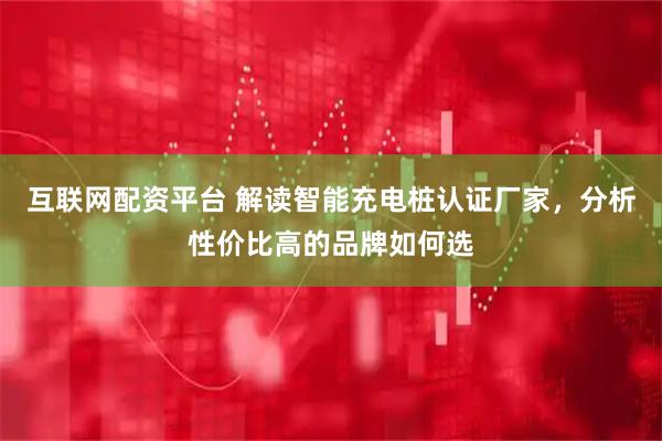 互联网配资平台 解读智能充电桩认证厂家，分析性价比高的品牌如何选