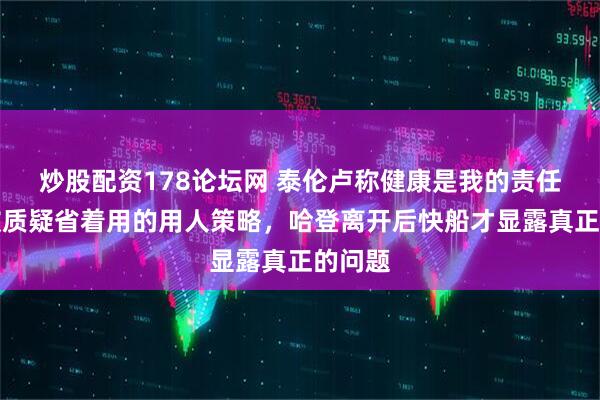 炒股配资178论坛网 泰伦卢称健康是我的责任，却被质疑省着用的用人策略，哈登离开后快船才显露真正的问题
