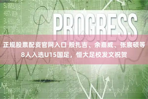 正规股票配资官网入口 殷扎吉、余嘉威、张宸硕等8人入选U15国足，恒大足校发文祝贺