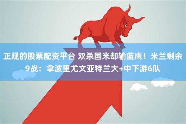 正规的股票配资平台 双杀国米却输蓝鹰！米兰剩余9战：拿波里尤文亚特兰大+中下游6队