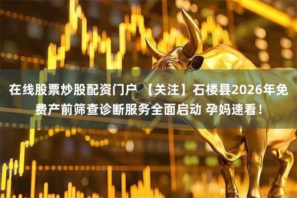 在线股票炒股配资门户 【关注】石楼县2026年免费产前筛查诊断服务全面启动 孕妈速看！