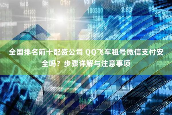 全国排名前十配资公司 QQ飞车租号微信支付安全吗？步骤详解与注意事项