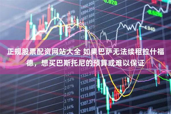 正规股票配资网站大全 如果巴萨无法续租拉什福德，想买巴斯托尼的预算或难以保证