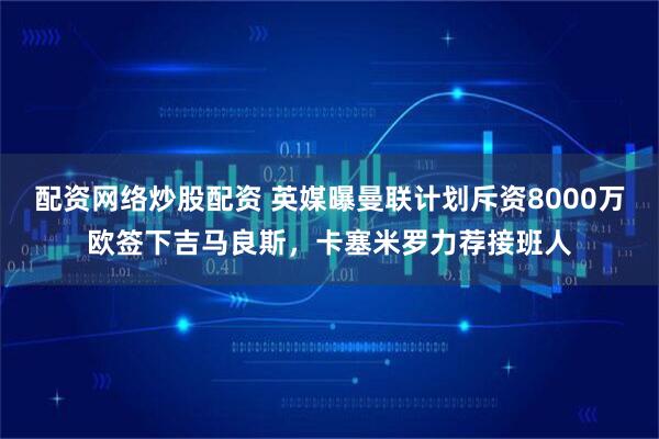配资网络炒股配资 英媒曝曼联计划斥资8000万欧签下吉马良斯，卡塞米罗力荐接班人