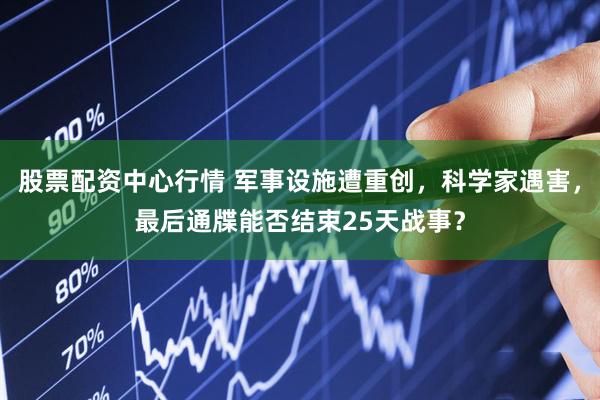 股票配资中心行情 军事设施遭重创，科学家遇害，最后通牒能否结束25天战事？
