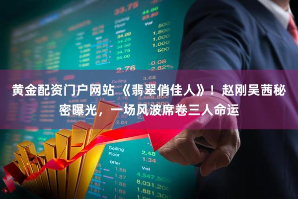 黄金配资门户网站 《翡翠俏佳人》！赵刚吴茜秘密曝光，一场风波席卷三人命运
