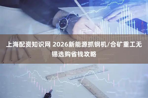 上海配资知识网 2026新能源抓钢机/合矿重工无锡选购省钱攻略