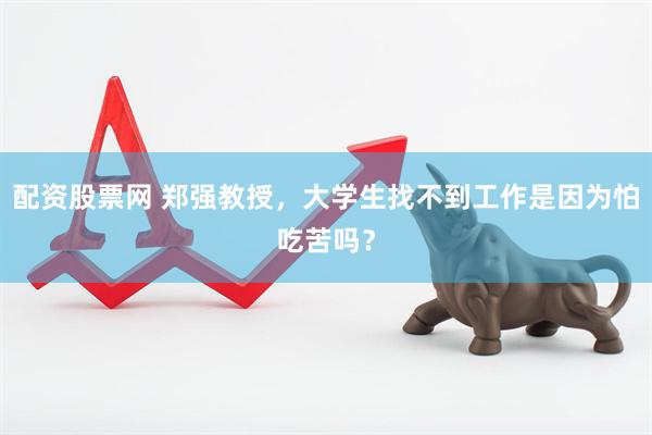 配资股票网 郑强教授，大学生找不到工作是因为怕吃苦吗？