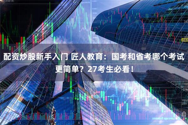 配资炒股新手入门 匠人教育：国考和省考哪个考试更简单？27考生必看！