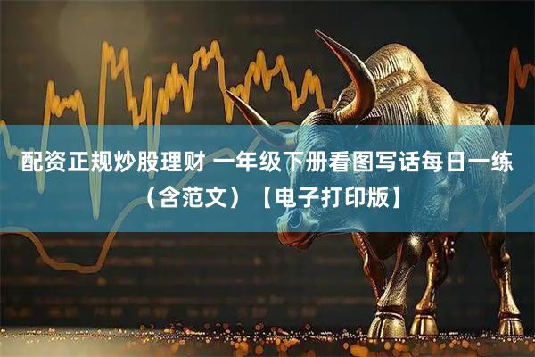 配资正规炒股理财 一年级下册看图写话每日一练（含范文）【电子打印版】