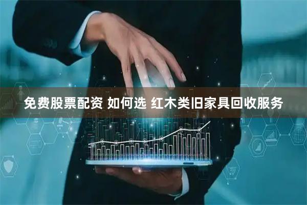 免费股票配资 如何选 红木类旧家具回收服务