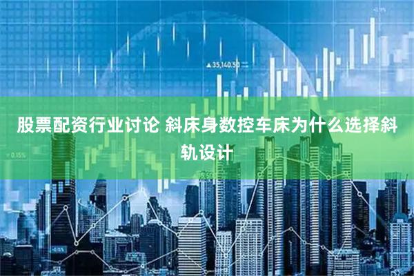 股票配资行业讨论 斜床身数控车床为什么选择斜轨设计
