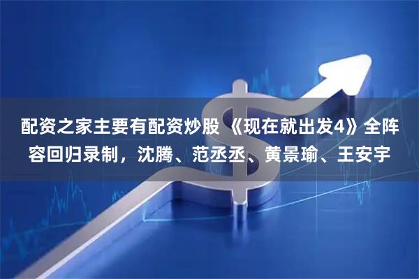 配资之家主要有配资炒股 《现在就出发4》全阵容回归录制，沈腾、范丞丞、黄景瑜、王安宇